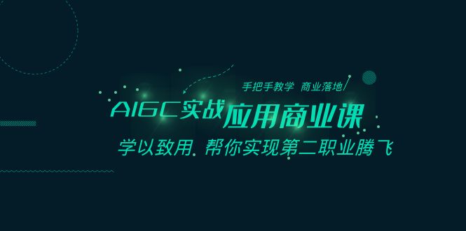 AIGC实战应用商业课：手把手教学商业落地学以致用帮你实现第二职业腾飞_免费分享网络创业,副业,信息差项目的老牌资源整合平台！金铲子项目