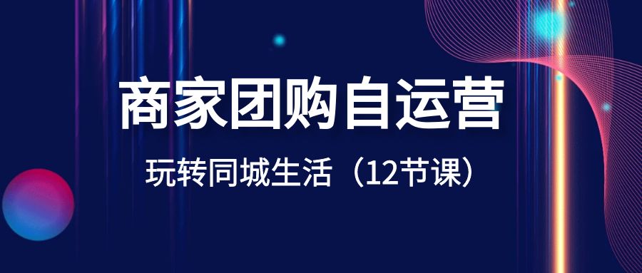商家团购自运营-玩转同城生活（12节课）_免费分享网络创业,副业,信息差项目的老牌资源整合平台！金铲子项目