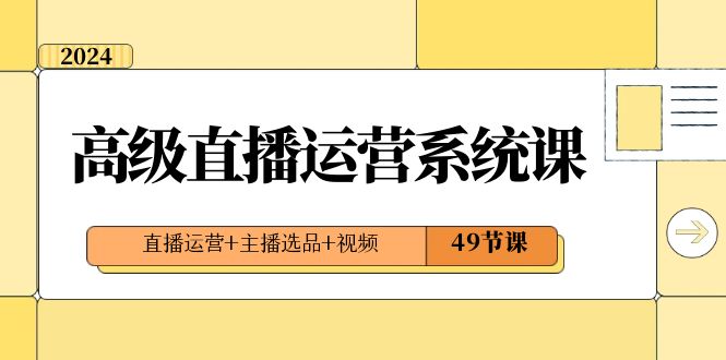 2024高级直播运营系统课，直播运营主播选品视频（49节课）_免费分享网络创业,副业,信息差项目的老牌资源整合平台！金铲子项目