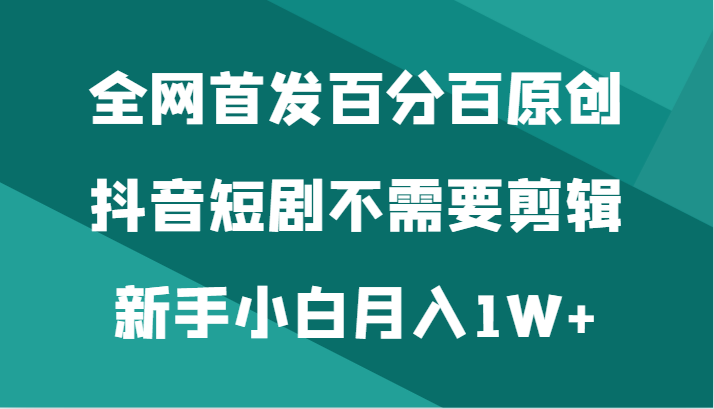 全网首发百分百原创，抖音短剧不需要剪辑新手小白_免费分享网络创业,副业,信息差项目的老牌资源整合平台！金铲子项目