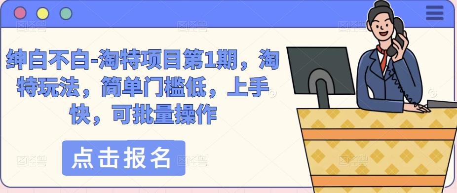 绅白不白-淘特项目第1期，淘特玩法，简单门槛低，上手快，可批量操作_免费分享网络创业,副业,信息差项目的老牌资源整合平台！金铲子项目