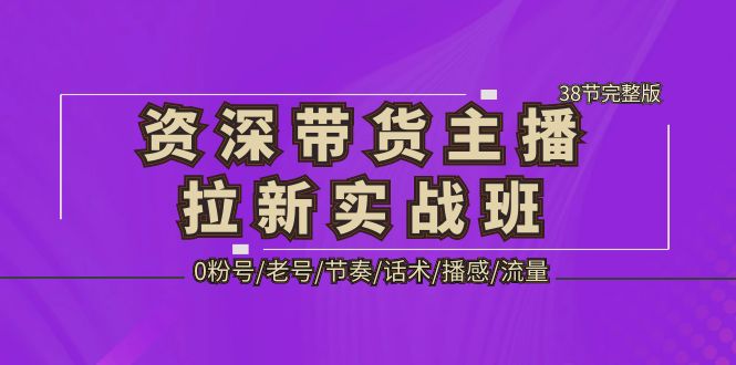 （5191期）资深·带货主播拉新实战班，0粉号/老号/节奏/话术/播感/流量-38节完整版_免费分享网络创业,副业,信息差项目的老牌资源整合平台！金铲子项目