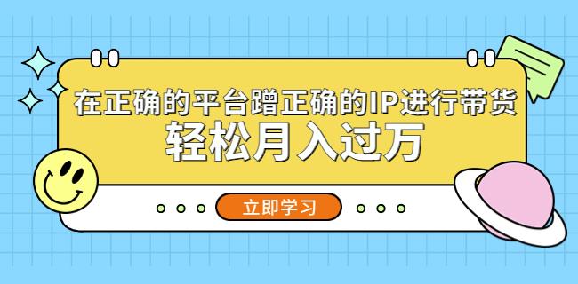 在正确的平台蹭正确的IP进行带货，_免费分享网络创业,副业,信息差项目的老牌资源整合平台！金铲子项目