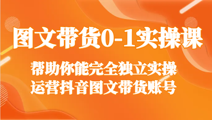 图文带货0-1实操课，帮助你能完全独立实操运营抖音图文带货账号_免费分享网络创业,副业,信息差项目的老牌资源整合平台！金铲子项目