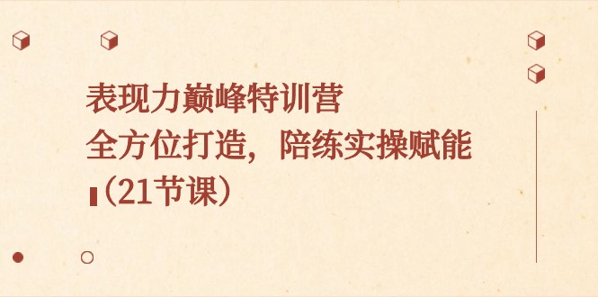 表现力巅峰特训营，全方位打造，陪练实操赋能（21节课）_免费分享网络创业,副业,信息差项目的老牌资源整合平台！金铲子项目