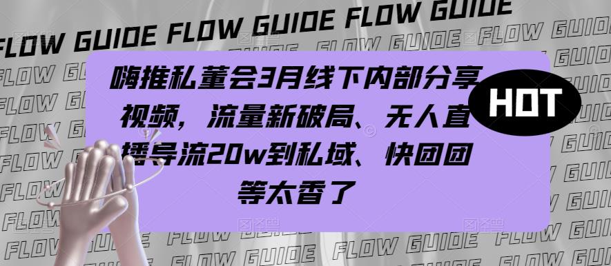 嗨推私董会3月线下内部分享视频，流量新破局、无人直播导流到私域、快团团等太香了_免费分享网络创业,副业,信息差项目的老牌资源整合平台！金铲子项目