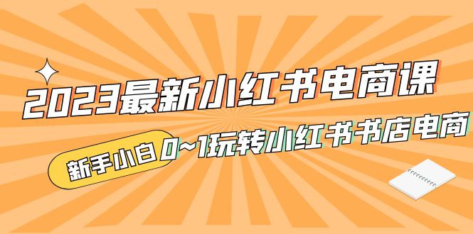 （5219期）2023最新小红书·电商课，新手小白从0~1玩转小红书书店电商_免费分享网络创业,副业,信息差项目的老牌资源整合平台！金铲子项目