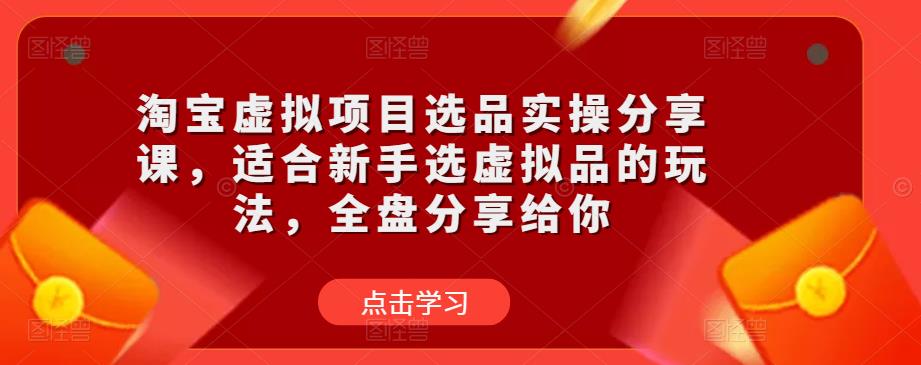 淘宝虚拟项目选品实操分享课，适合新手选虚拟品的玩法，全盘分享给你_免费分享网络创业,副业,信息差项目的老牌资源整合平台！金铲子项目