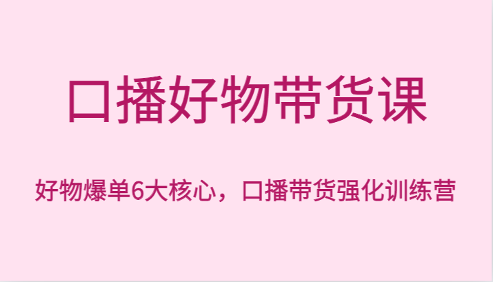 口播好物带货课，好物爆单6大核心，口播带货强化训练营_免费分享网络创业,副业,信息差项目的老牌资源整合平台！金铲子项目