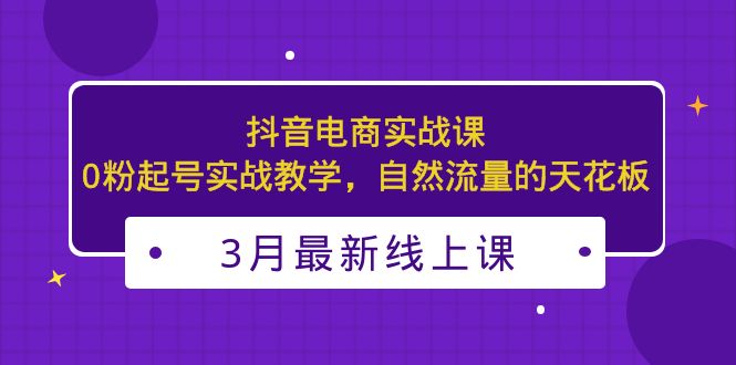 （5253期）3月最新抖音电商实战课：0粉起号实战教学，自然流量的天花板_免费分享网络创业,副业,信息差项目的老牌资源整合平台！金铲子项目