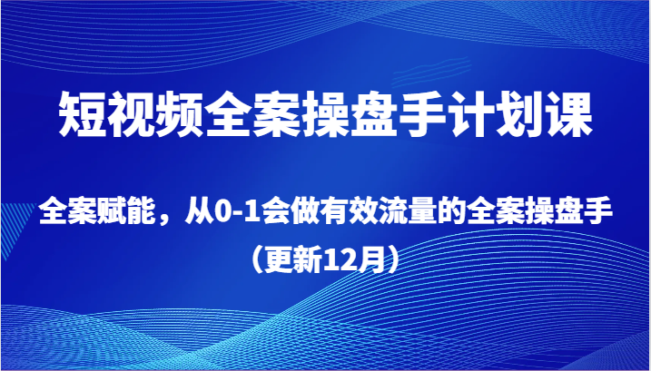 短视频全案操盘手计划课，全案赋能，从0-1会做有效流量的全案操盘手（更新12月）_免费分享网络创业,副业,信息差项目的老牌资源整合平台！金铲子项目