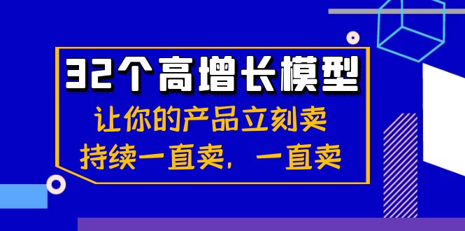 32个高增长模型：让你的产品立刻卖，持续一直卖，一直卖_免费分享网络创业,副业,信息差项目的老牌资源整合平台！金铲子项目