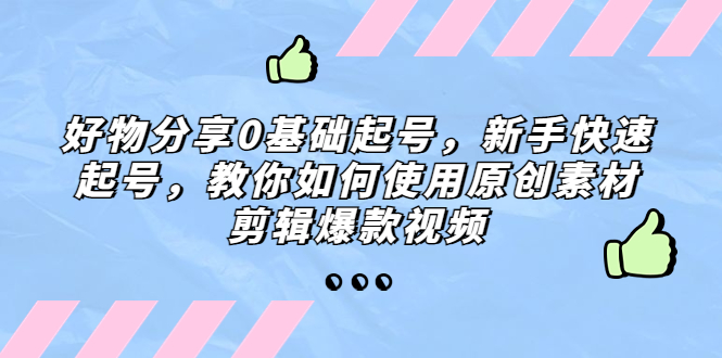 （5241期）好物分享0基础起号，新手快速起号，教你如何使用原创素材剪辑爆款视频_免费分享网络创业,副业,信息差项目的老牌资源整合平台！金铲子项目