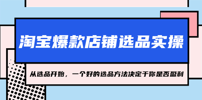（5240期）淘宝爆款店铺选品实操，2023从选品开始，一个好的选品方法决定于你是否盈利_免费分享网络创业,副业,信息差项目的老牌资源整合平台！金铲子项目