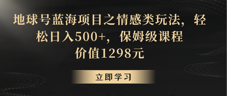 地球号蓝海项目之情感类玩法保姆级教程_免费分享网络创业,副业,信息差项目的老牌资源整合平台！金铲子项目