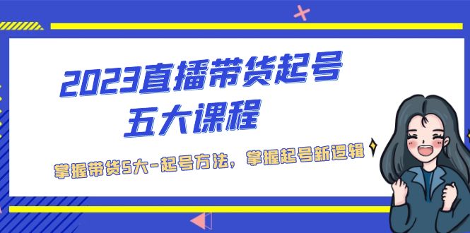 （5268期）2023直播带货起号五大课程，掌握带货5大-起号方法，掌握起新号逻辑_免费分享网络创业,副业,信息差项目的老牌资源整合平台！金铲子项目