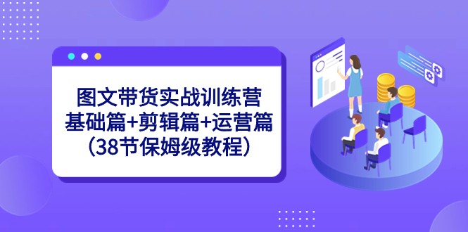 图文带货实战训练营：基础篇剪辑篇运营篇（38节保姆级教程）_免费分享网络创业,副业,信息差项目的老牌资源整合平台！金铲子项目