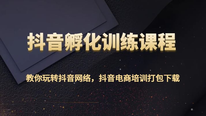 抖音孵化训练课程-教你玩转抖音网络，抖音电商培训打包下载_免费分享网络创业,副业,信息差项目的老牌资源整合平台！金铲子项目