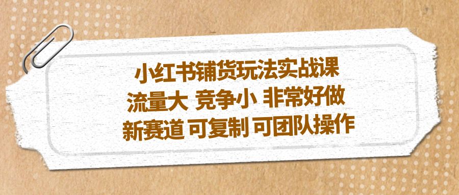 （5291期）小红书铺货玩法实战课，流量大竞争小非常好做新赛道可复制可团队操作_免费分享网络创业,副业,信息差项目的老牌资源整合平台！金铲子项目