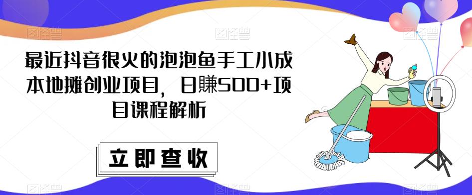 最近抖音很火的泡泡鱼手工小成本地摊创业项目，日賺项目课程解析_免费分享网络创业,副业,信息差项目的老牌资源整合平台！金铲子项目