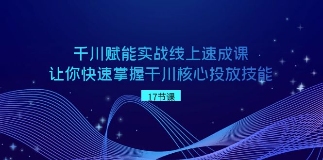 千川赋能实战线上速成课，让你快速掌握干川核心投放技能_免费分享网络创业,副业,信息差项目的老牌资源整合平台！金铲子项目