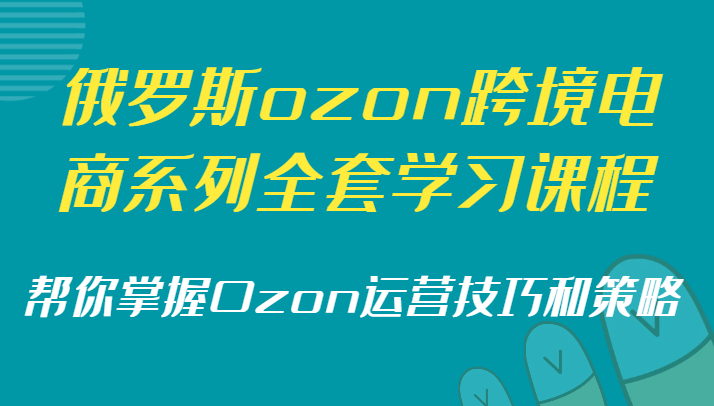 俄罗斯ozon跨境电商系列全套学习课程，帮你掌握Ozon运营技巧和策略_免费分享网络创业,副业,信息差项目的老牌资源整合平台！金铲子项目