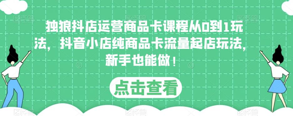 独狼抖店运营商品卡课程从0到1玩法，抖音小店纯商品卡流量起店玩法，新手也能做_免费分享网络创业,副业,信息差项目的老牌资源整合平台！金铲子项目