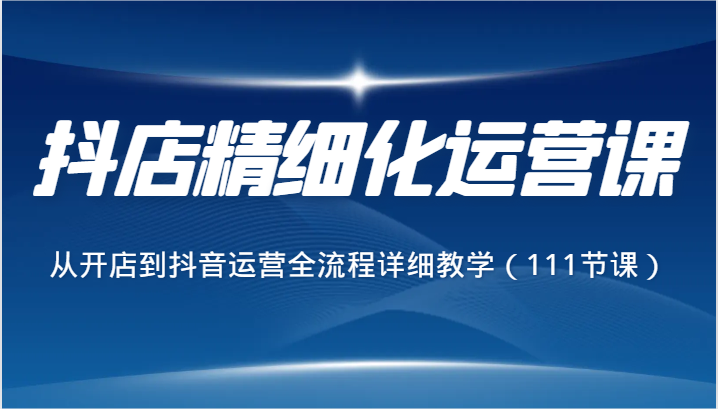 抖店精细化运营课，从开店到抖音运营全流程详细教学（111节课）_免费分享网络创业,副业,信息差项目的老牌资源整合平台！金铲子项目