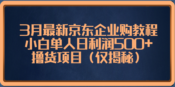 （5277期）3月最新京东企业购教程，小白单人日撸货项目（仅揭秘）_免费分享网络创业,副业,信息差项目的老牌资源整合平台！金铲子项目
