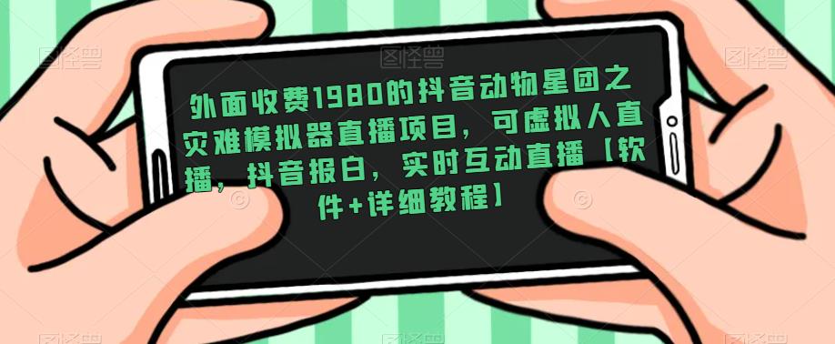 外面收费1980的抖音动物星团之灾难模拟器直播项目，可虚拟人直播，抖音报白，实时互动直播【软件详细教程】_免费分享网络创业,副业,信息差项目的老牌资源整合平台！金铲子项目