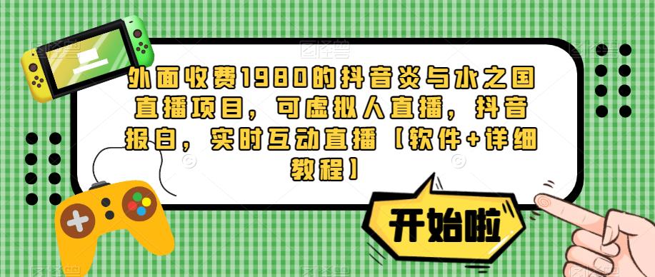 外面收费1980的抖音炎与水之国直播项目，可虚拟人直播，抖音报白，实时互动直播【软件详细教程】_免费分享网络创业,副业,信息差项目的老牌资源整合平台！金铲子项目