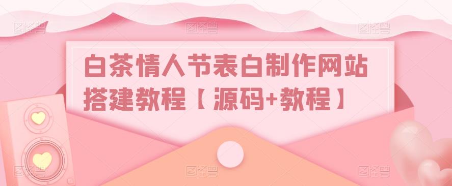 （5306期）白茶情人节表白制作网站搭建教程【源码视频教程】_免费分享网络创业,副业,信息差项目的老牌资源整合平台！金铲子项目
