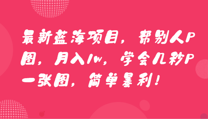 最新蓝海项目，帮别人P图学会几秒P一张图，简单暴利_免费分享网络创业,副业,信息差项目的老牌资源整合平台！金铲子项目