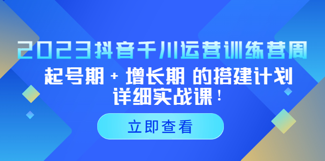 （5297期）2023抖音千川运营训练营，起号期增长期的搭建计划详细实战课_免费分享网络创业,副业,信息差项目的老牌资源整合平台！金铲子项目