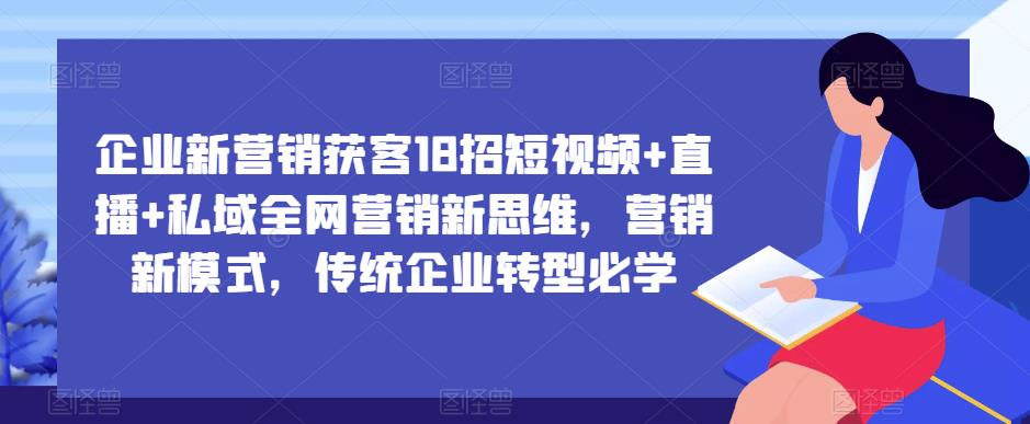 企业新营销获客18招短视频直播私域全网营销新思维，营销新模式，传统企业转型必学_免费分享网络创业,副业,信息差项目的老牌资源整合平台！金铲子项目