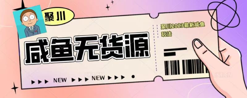 聚川2023闲鱼无货源最新经典玩法：基础认知爆款闲鱼选品快速找到货源_免费分享网络创业,副业,信息差项目的老牌资源整合平台！金铲子项目