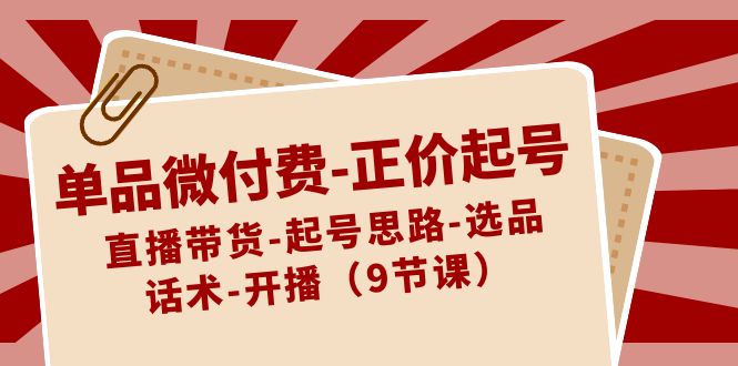 单品微付费正价起号：直播带货-起号思路-选品-话术-开播（9节课）_免费分享网络创业,副业,信息差项目的老牌资源整合平台！金铲子项目