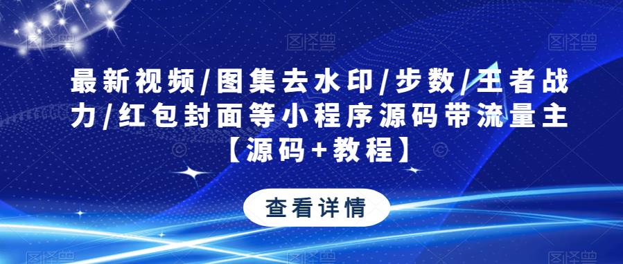 最新视频/图集去水印/步数/王者战力/红包封面等小程序源码带流量主【源码教程】_免费分享网络创业,副业,信息差项目的老牌资源整合平台！金铲子项目