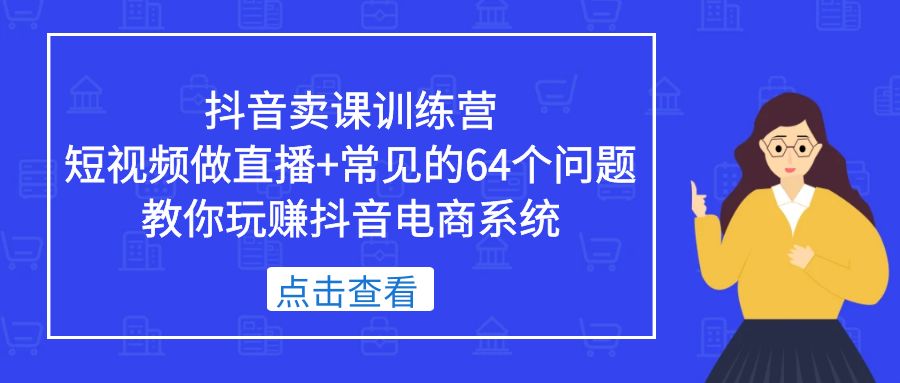 （5318期）抖音卖课训练营，短视频做直播常见的64个问题教你玩赚抖音电商系统_免费分享网络创业,副业,信息差项目的老牌资源整合平台！金铲子项目