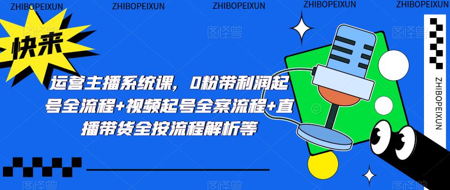运营主播系统课，0粉带利润起号全流程视频起号全案流程直播带货全按流程解析等_免费分享网络创业,副业,信息差项目的老牌资源整合平台！金铲子项目