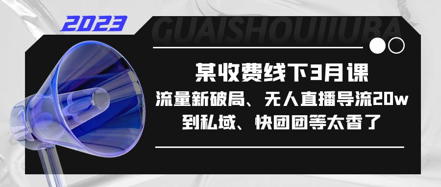 （5317期）某收费线下3月课，流量新破局、无人直播导流到私域、快团团等太香了_免费分享网络创业,副业,信息差项目的老牌资源整合平台！金铲子项目
