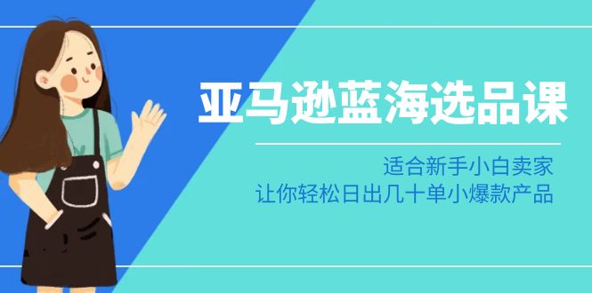 亚马逊蓝海选品课：适合新手小白卖家，让你日出几十单小爆款产品_免费分享网络创业,副业,信息差项目的老牌资源整合平台！金铲子项目