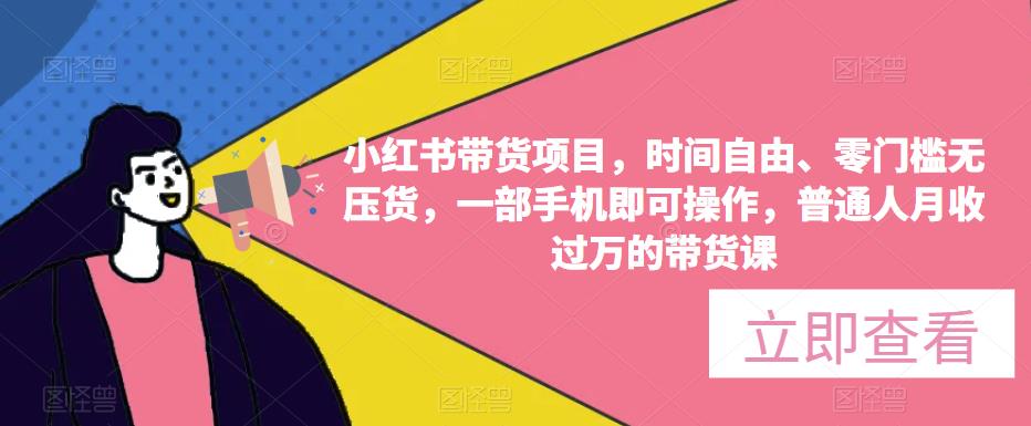 小红书带货项目，时间自由、零门槛无压货，一部手机即可操作，普通人月收的带货课_免费分享网络创业,副业,信息差项目的老牌资源整合平台！金铲子项目
