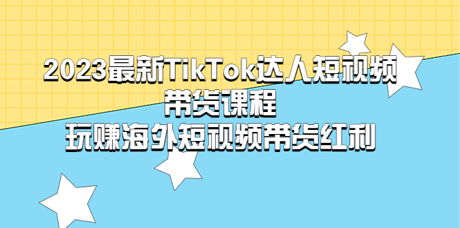 （5369期）2023最新TikTok·达人短视频带货课程，玩赚海外短视频带货·红利_免费分享网络创业,副业,信息差项目的老牌资源整合平台！金铲子项目