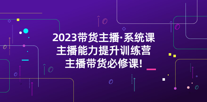 （5359期）2023带货主播·系统课，主播能力提升训练营，主播带货必修课_免费分享网络创业,副业,信息差项目的老牌资源整合平台！金铲子项目