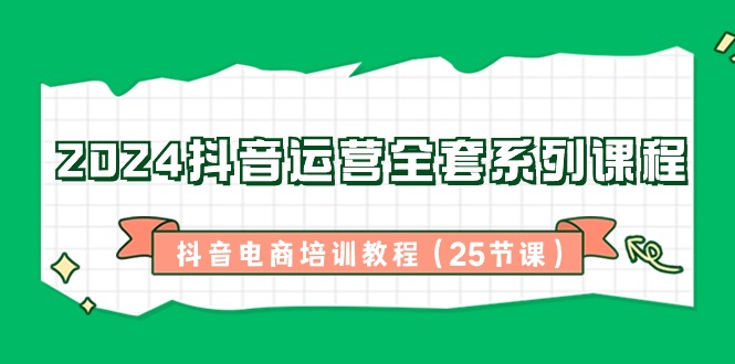 2024抖音运营全套系列课程，抖音电商培训教程（25节课）_免费分享网络创业,副业,信息差项目的老牌资源整合平台！金铲子项目