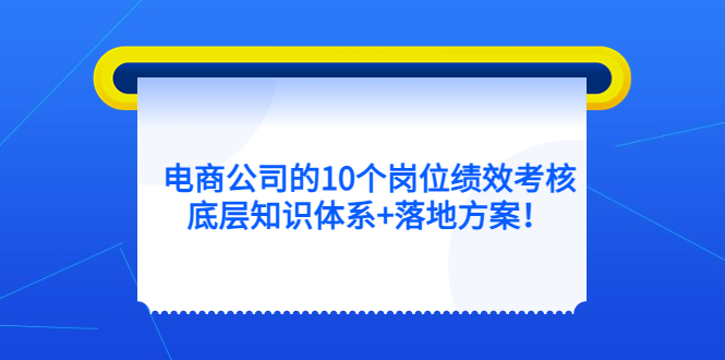 （5390期）电商公司的10个岗位绩效考核的底层知识体系落地方案_免费分享网络创业,副业,信息差项目的老牌资源整合平台！金铲子项目