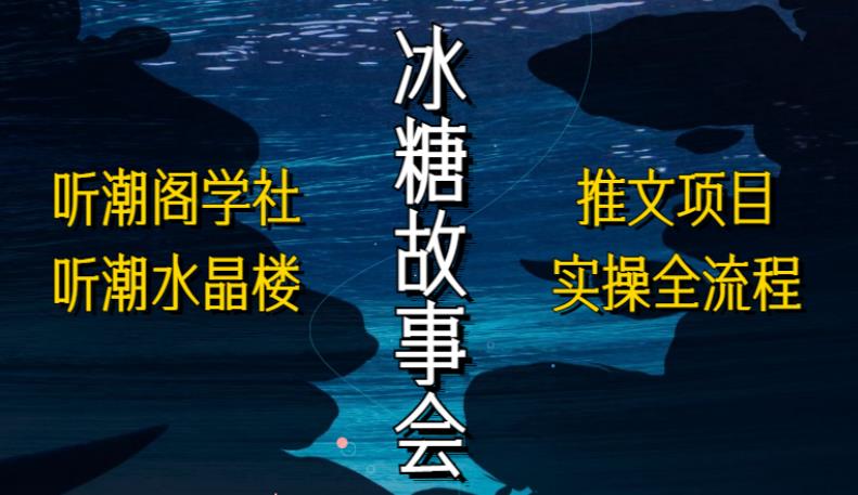听潮阁学社听潮水晶楼抖音冰糖故事会项目实操，小说推文项目实操全流程，简单粗暴_免费分享网络创业,副业,信息差项目的老牌资源整合平台！金铲子项目
