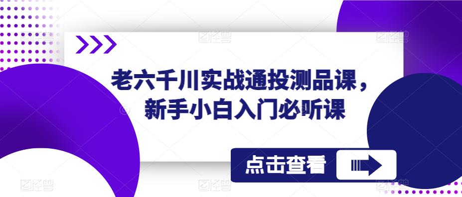 老六千川实战通投测品课，新手小白入门必听课_免费分享网络创业,副业,信息差项目的老牌资源整合平台！金铲子项目
