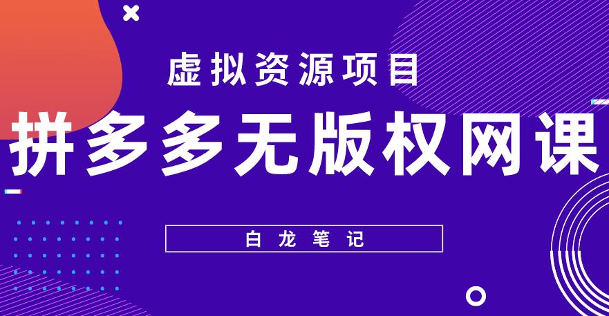 【白龙笔记】拼多多无版权网课项目，的长期项目，玩法详细拆解【揭秘】_免费分享网络创业,副业,信息差项目的老牌资源整合平台！金铲子项目